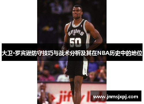 大卫·罗宾逊防守技巧与战术分析及其在NBA历史中的地位